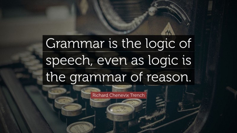 Richard Chenevix Trench Quote: “Grammar is the logic of speech, even as logic is the grammar of reason.”