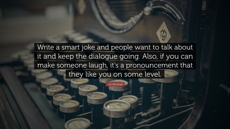Lizz Winstead Quote: “Write a smart joke and people want to talk about it and keep the dialogue going. Also, if you can make someone laugh, it’s a pronouncement that they like you on some level.”