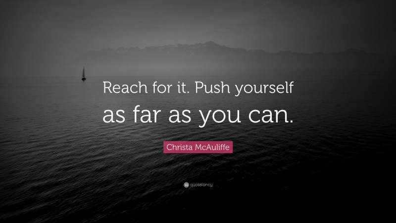 Christa McAuliffe Quote: “Reach for it. Push yourself as far as you can.”