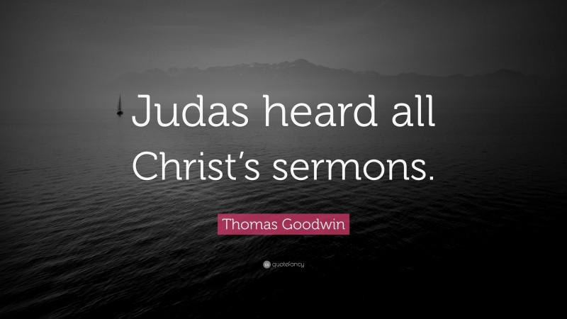Thomas Goodwin Quote: “Judas heard all Christ’s sermons.”
