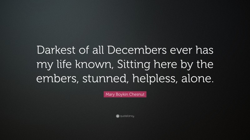 Mary Boykin Chesnut Quote: “Darkest of all Decembers ever has my life known, Sitting here by the embers, stunned, helpless, alone.”