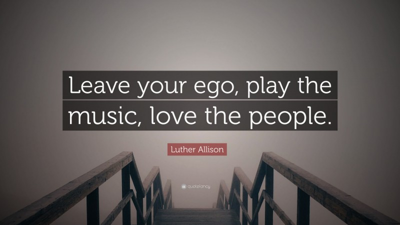 Luther Allison Quote: “Leave your ego, play the music, love the people.”