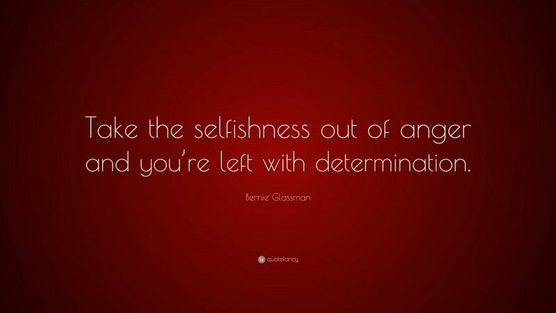 Bernie Glassman Quote: “Take the selfishness out of anger and you’re left with determination.”