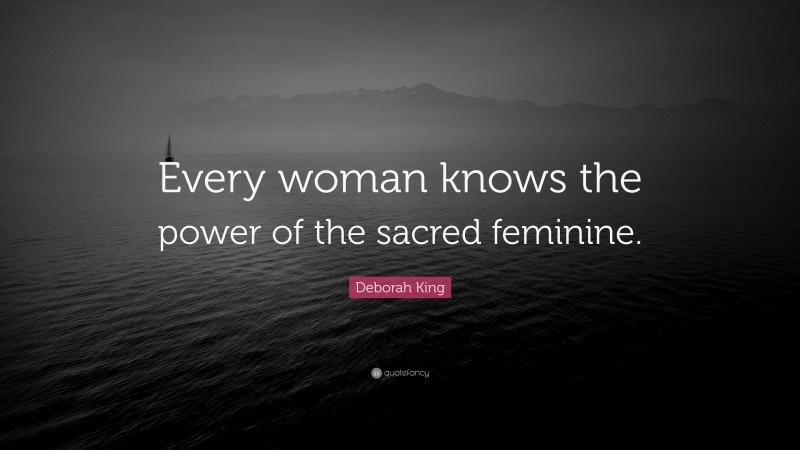 Deborah King Quote: “Every woman knows the power of the sacred feminine.”