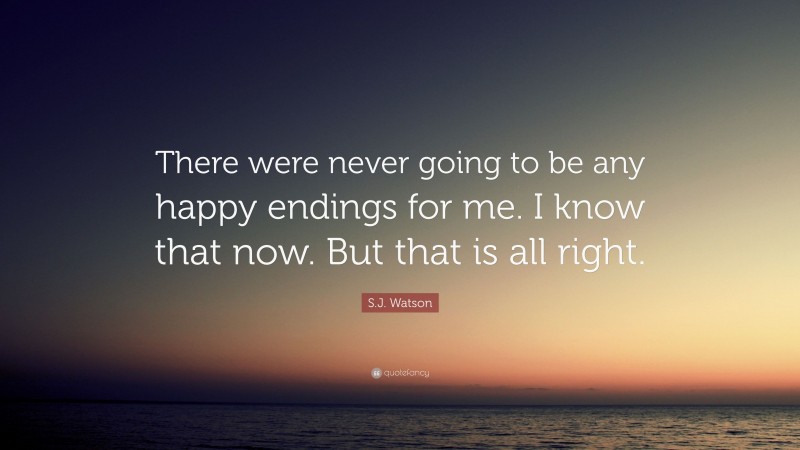 S.J. Watson Quote: “There were never going to be any happy endings for me. I know that now. But that is all right.”