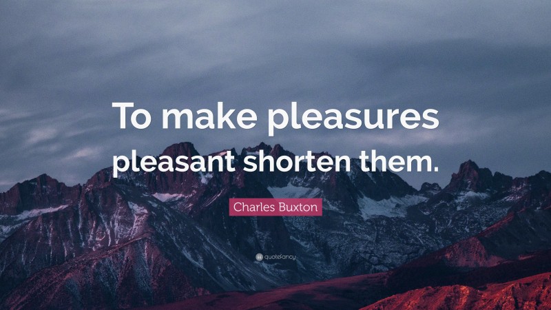 Charles Buxton Quote: “To make pleasures pleasant shorten them.”