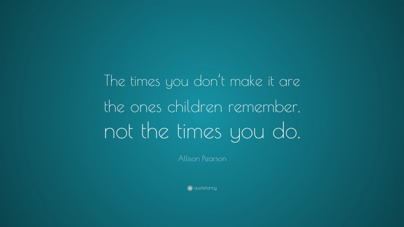Allison Pearson Quote: “The times you don’t make it are the ones children remember, not the times you do.”