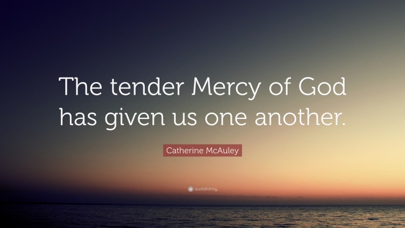Catherine McAuley Quote: “The tender Mercy of God has given us one another.”