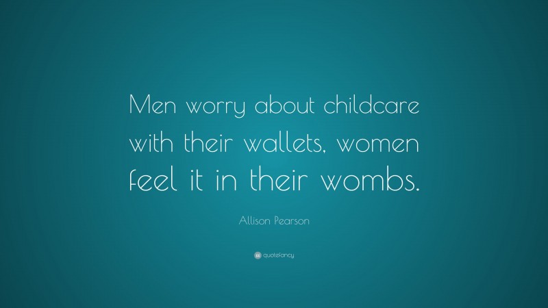 Allison Pearson Quote: “Men worry about childcare with their wallets, women feel it in their wombs.”