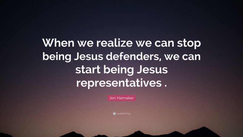 Jen Hatmaker Quote: “When we realize we can stop being Jesus defenders, we can start being Jesus representatives .”