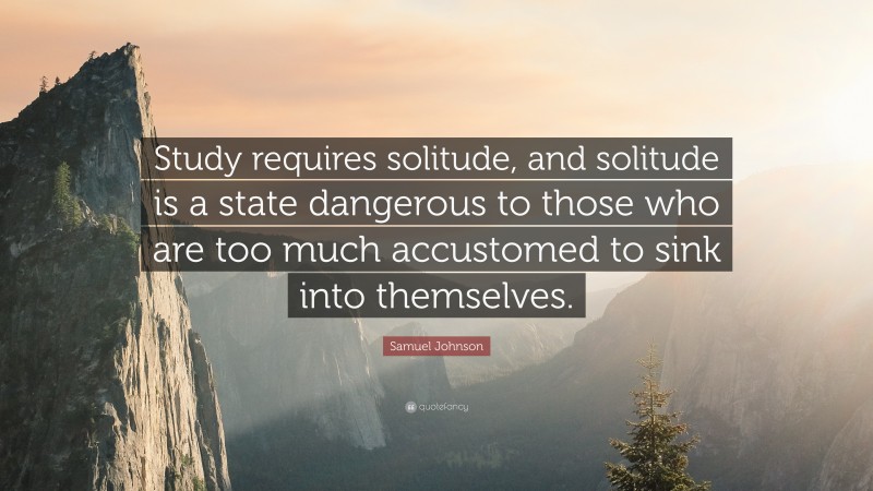 Samuel Johnson Quote: “Study requires solitude, and solitude is a state dangerous to those who are too much accustomed to sink into themselves.”