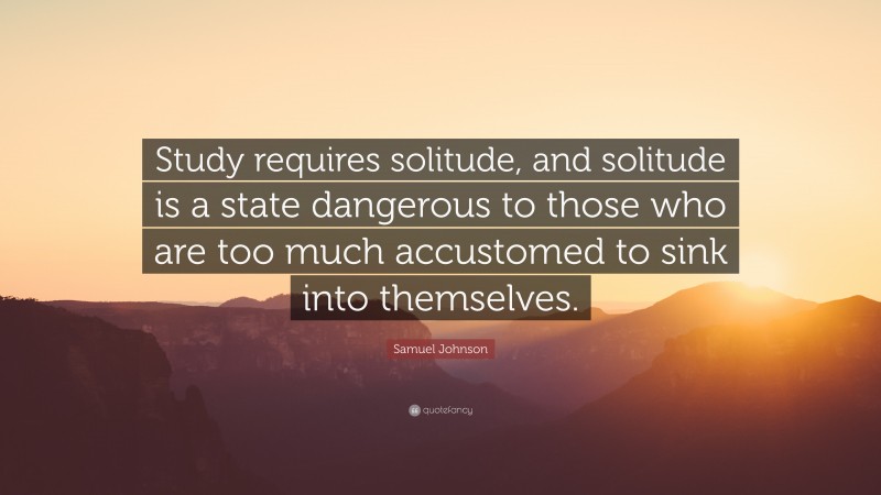 Samuel Johnson Quote: “Study requires solitude, and solitude is a state dangerous to those who are too much accustomed to sink into themselves.”