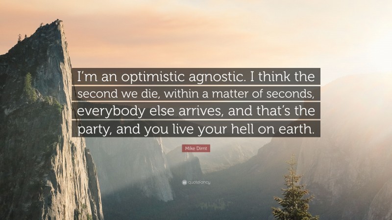 Mike Dirnt Quote: “I’m an optimistic agnostic. I think the second we die, within a matter of seconds, everybody else arrives, and that’s the party, and you live your hell on earth.”