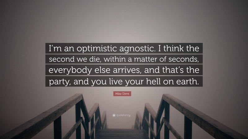 Mike Dirnt Quote: “I’m an optimistic agnostic. I think the second we die, within a matter of seconds, everybody else arrives, and that’s the party, and you live your hell on earth.”