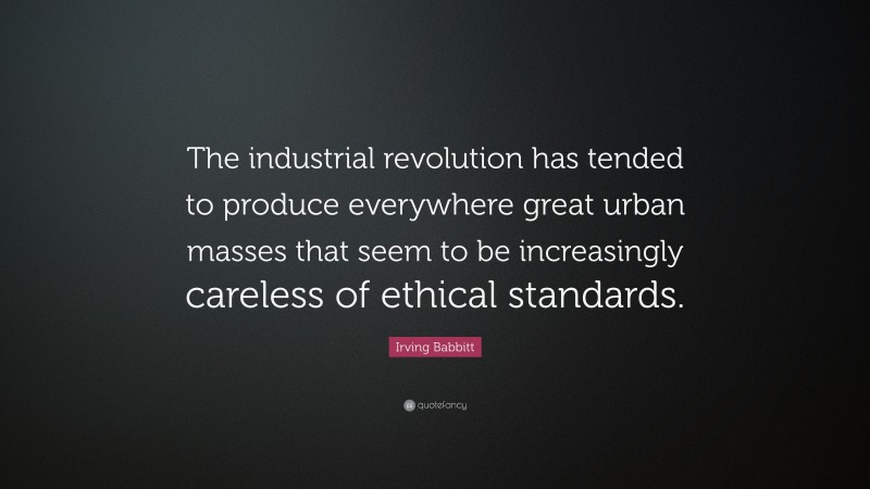 Irving Babbitt Quote: “The industrial revolution has tended to produce everywhere great urban masses that seem to be increasingly careless of ethical standards.”