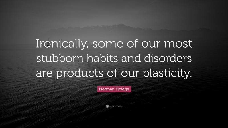 Norman Doidge Quote: “Ironically, some of our most stubborn habits and disorders are products of our plasticity.”