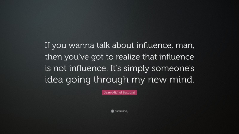 Jean-Michel Basquiat Quote: “If you wanna talk about influence, man, then you’ve got to realize that influence is not influence. It’s simply someone’s idea going through my new mind.”