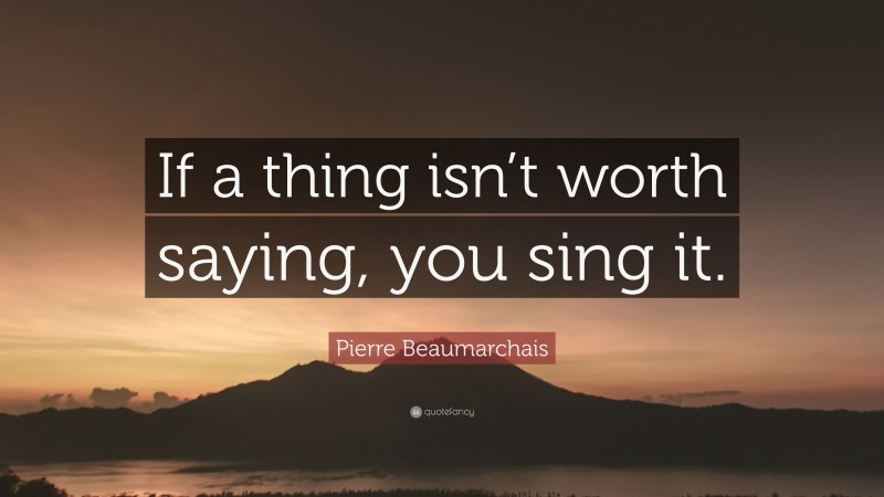Pierre Beaumarchais Quote: “If a thing isn’t worth saying, you sing it.”