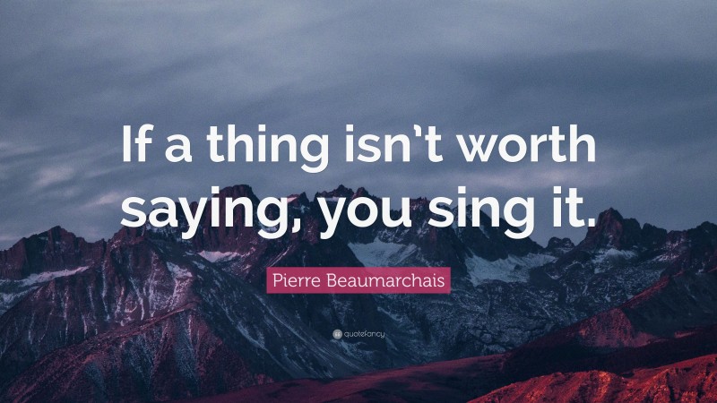 Pierre Beaumarchais Quote: “If a thing isn’t worth saying, you sing it.”