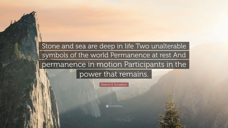 Stephen R. Donaldson Quote: “Stone and sea are deep in life Two unalterable symbols of the world Permanence at rest And permanence in motion Participants in the power that remains.”