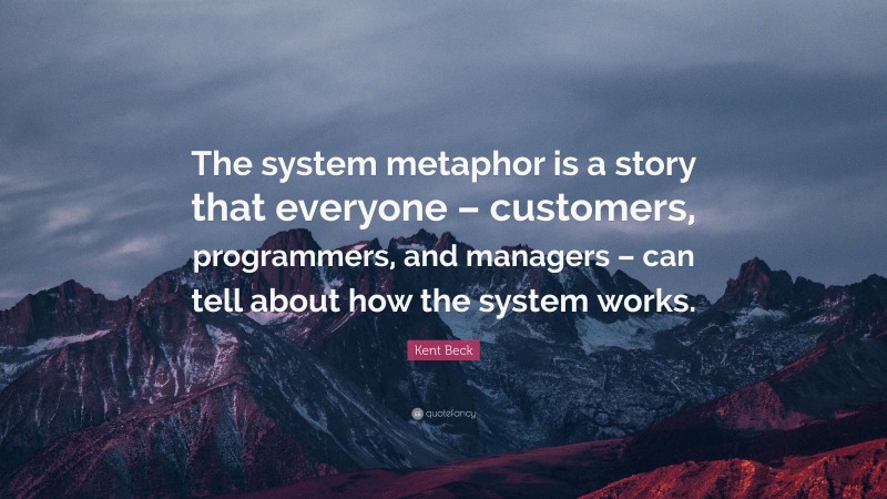 Kent Beck Quote: “The system metaphor is a story that everyone – customers, programmers, and managers – can tell about how the system works.”