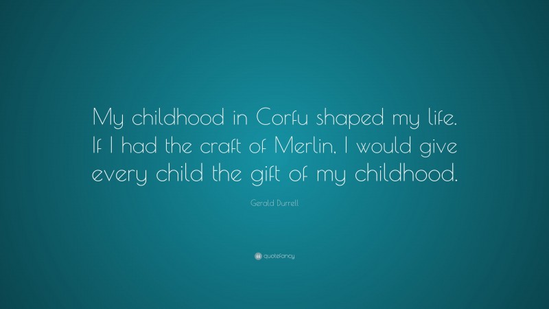 Gerald Durrell Quote: “My childhood in Corfu shaped my life. If I had the craft of Merlin, I would give every child the gift of my childhood.”