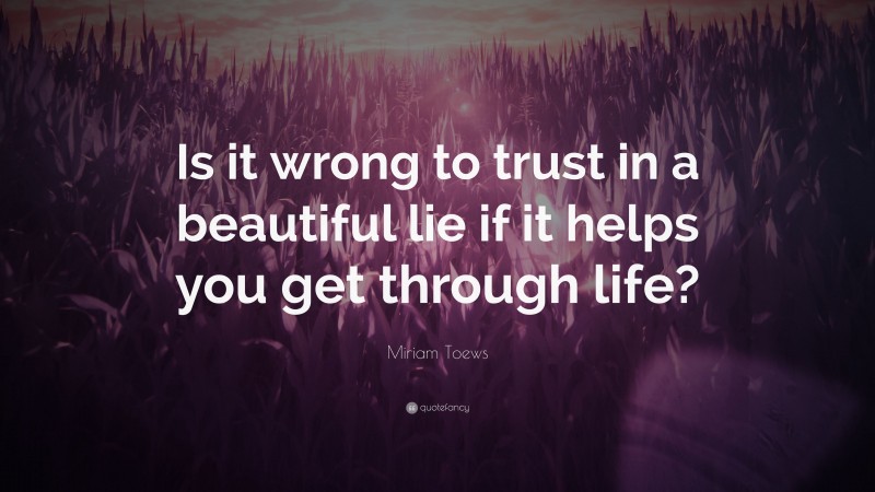 Miriam Toews Quote: “Is it wrong to trust in a beautiful lie if it helps you get through life?”