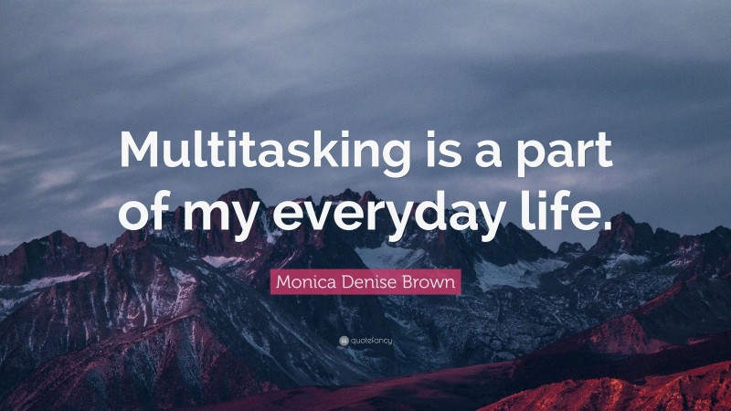 Monica Denise Brown Quote: “Multitasking is a part of my everyday life.”