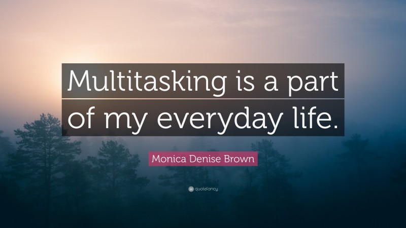 Monica Denise Brown Quote: “Multitasking is a part of my everyday life.”