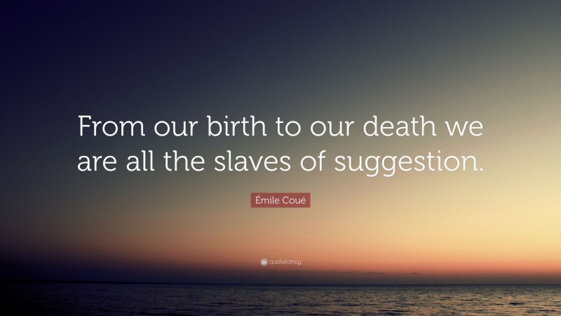 Émile Coué Quote: “From our birth to our death we are all the slaves of suggestion.”