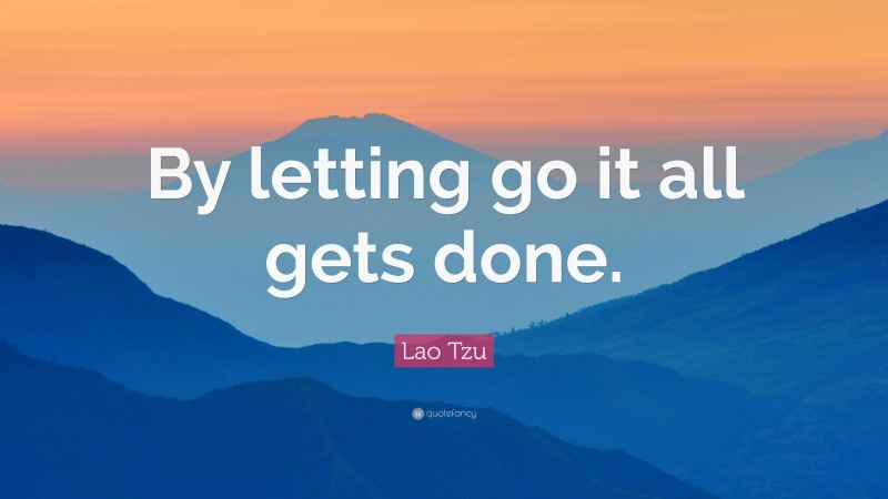 Lao Tzu Quote: “By letting go it all gets done.”