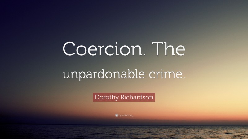 Dorothy Richardson Quote: “Coercion. The unpardonable crime.”