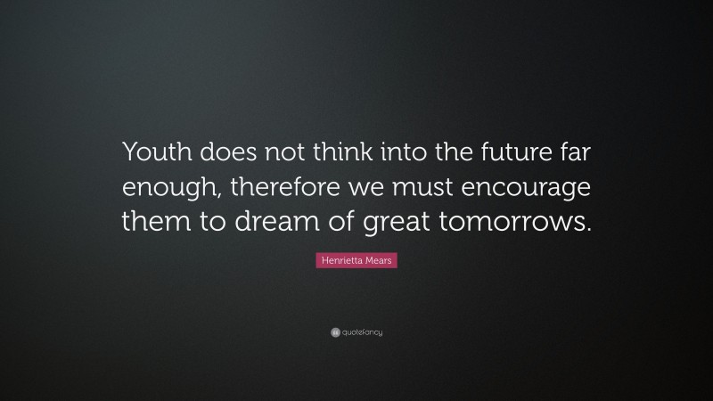 Henrietta Mears Quote: “Youth does not think into the future far enough, therefore we must encourage them to dream of great tomorrows.”