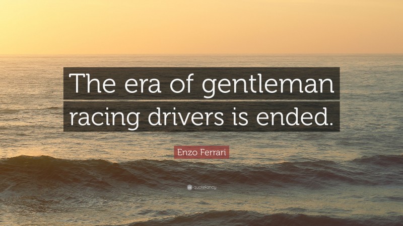 Enzo Ferrari Quote: “The era of gentleman racing drivers is ended.”