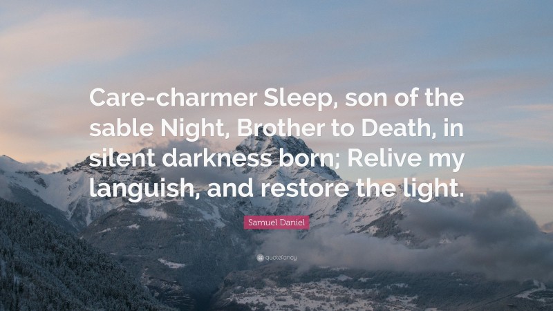 Samuel Daniel Quote: “Care-charmer Sleep, son of the sable Night, Brother to Death, in silent darkness born; Relive my languish, and restore the light.”