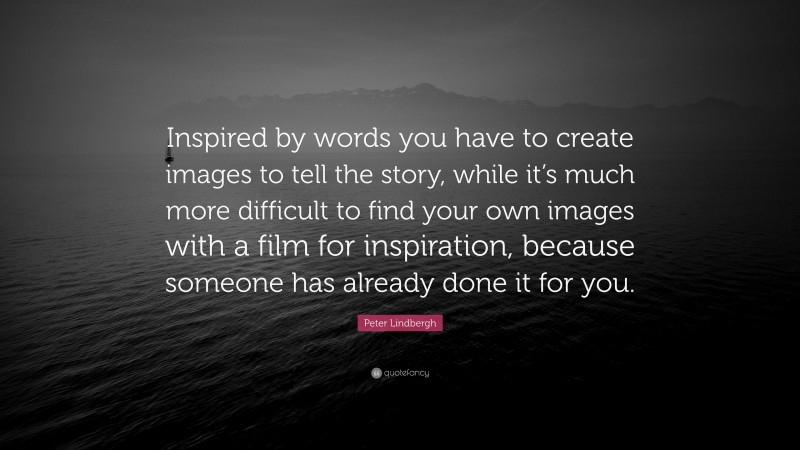 Peter Lindbergh Quote: “Inspired by words you have to create images to tell the story, while it’s much more difficult to find your own images with a film for inspiration, because someone has already done it for you.”