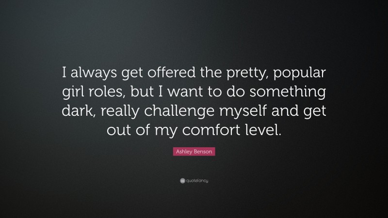 Ashley Benson Quote: “I always get offered the pretty, popular girl roles, but I want to do something dark, really challenge myself and get out of my comfort level.”