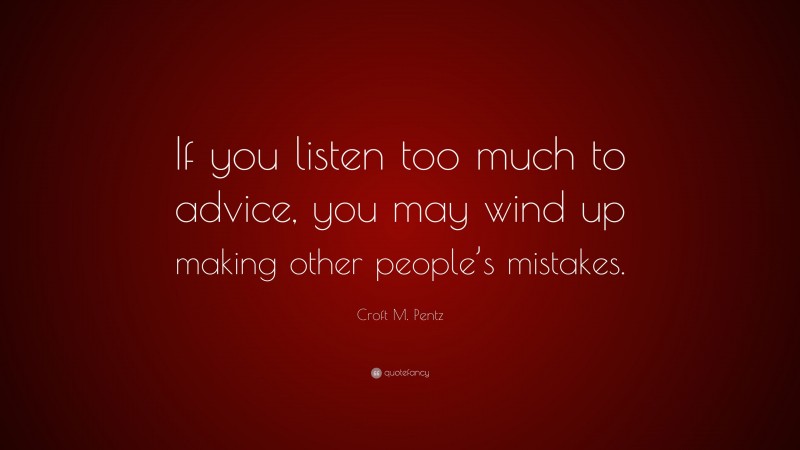 Croft M. Pentz Quote: “If you listen too much to advice, you may wind up making other people’s mistakes.”