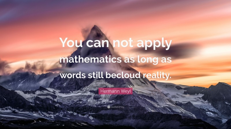 Hermann Weyl Quote: “You can not apply mathematics as long as words still becloud reality.”