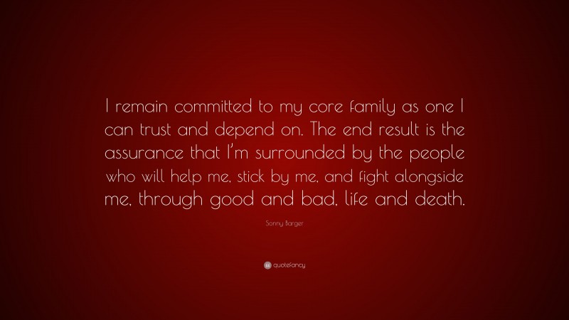 Sonny Barger Quote: “I remain committed to my core family as one I can trust and depend on. The end result is the assurance that I’m surrounded by the people who will help me, stick by me, and fight alongside me, through good and bad, life and death.”