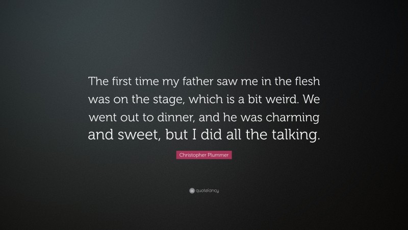 Christopher Plummer Quote: “The first time my father saw me in the flesh was on the stage, which is a bit weird. We went out to dinner, and he was charming and sweet, but I did all the talking.”