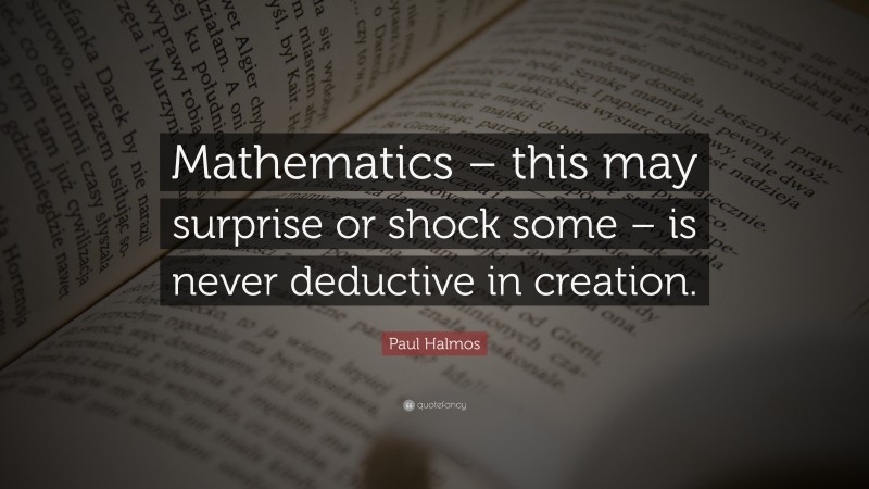 Paul Halmos Quote: “Mathematics – this may surprise or shock some – is never deductive in creation.”