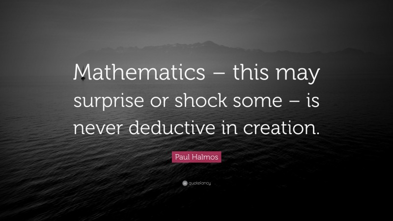 Paul Halmos Quote: “Mathematics – this may surprise or shock some – is never deductive in creation.”