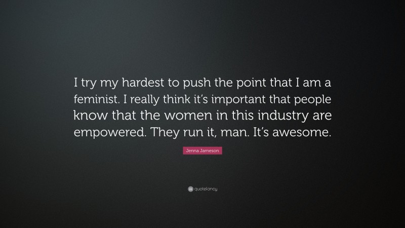 Jenna Jameson Quote: “I try my hardest to push the point that I am a feminist. I really think it’s important that people know that the women in this industry are empowered. They run it, man. It’s awesome.”
