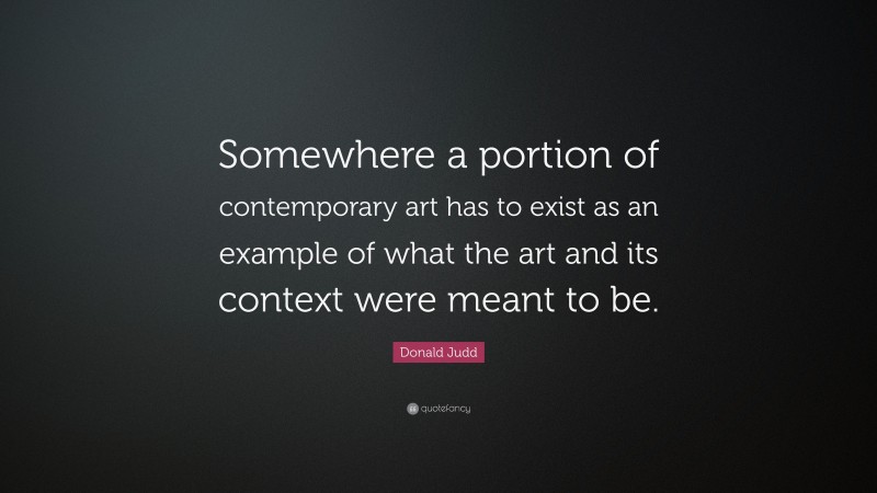 Donald Judd Quote: “Somewhere a portion of contemporary art has to exist as an example of what the art and its context were meant to be.”