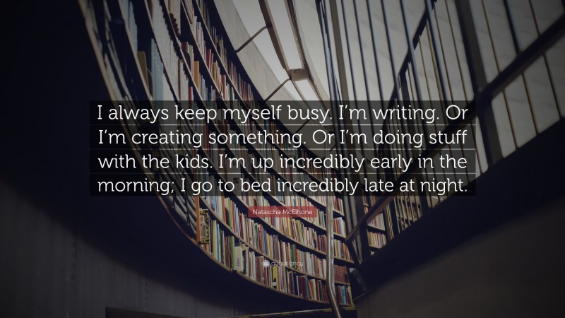 Natascha McElhone Quote: “I always keep myself busy. I’m writing. Or I’m creating something. Or I’m doing stuff with the kids. I’m up incredibly early in the morning; I go to bed incredibly late at night.”