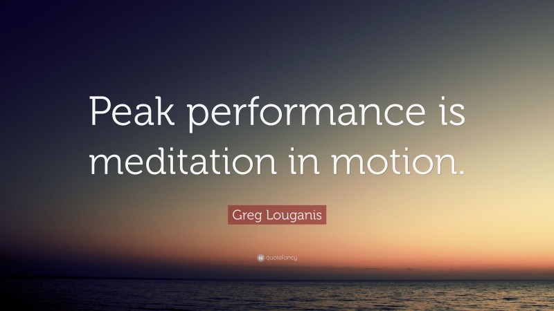 Greg Louganis Quote: “Peak performance is meditation in motion.”