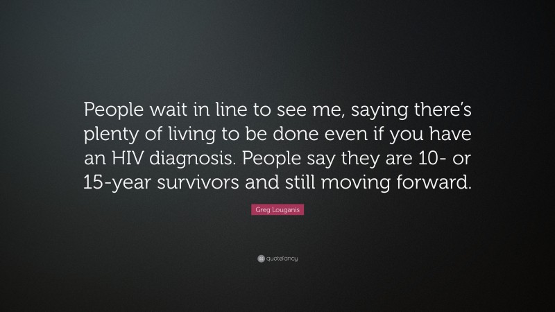 Greg Louganis Quote: “People wait in line to see me, saying there’s plenty of living to be done even if you have an HIV diagnosis. People say they are 10- or 15-year survivors and still moving forward.”