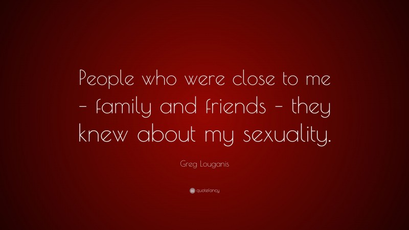 Greg Louganis Quote: “People who were close to me – family and friends – they knew about my sexuality.”