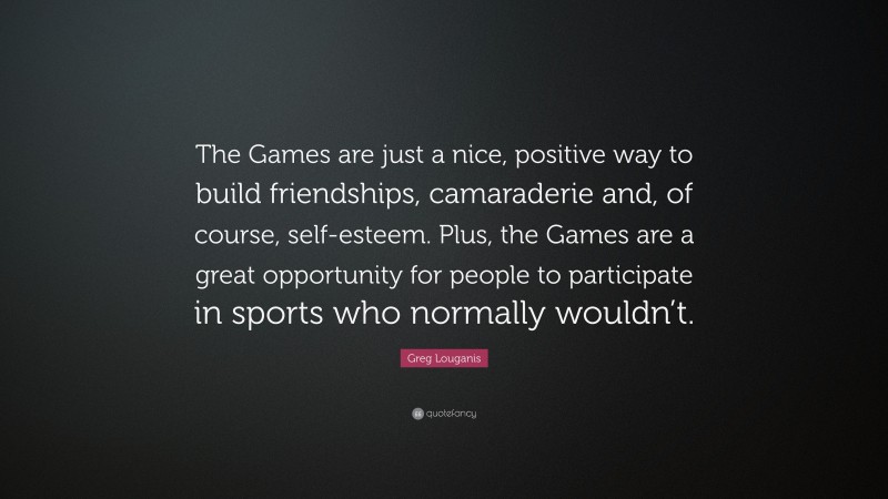 Greg Louganis Quote: “The Games are just a nice, positive way to build friendships, camaraderie and, of course, self-esteem. Plus, the Games are a great opportunity for people to participate in sports who normally wouldn’t.”